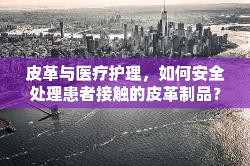 皮革与医疗护理，如何安全处理患者接触的皮革制品？