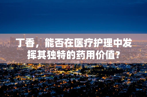 丁香，能否在医疗护理中发挥其独特的药用价值？