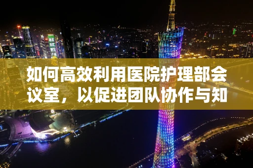 如何高效利用医院护理部会议室，以促进团队协作与知识共享？