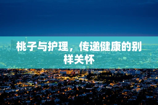 桃子与护理，传递健康的别样关怀