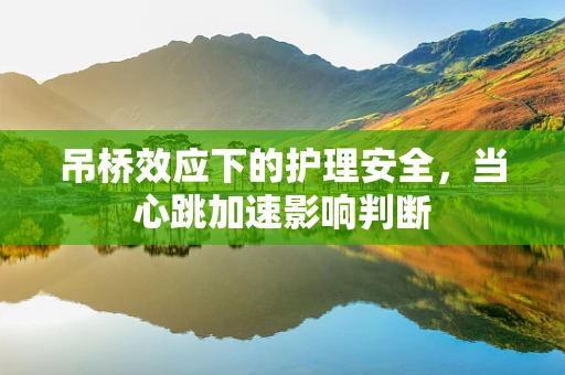 吊桥效应下的护理安全，当心跳加速影响判断