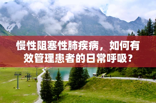 慢性阻塞性肺疾病，如何有效管理患者的日常呼吸？