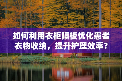 如何利用衣柜隔板优化患者衣物收纳，提升护理效率？