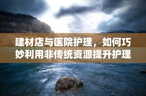 建材店与医院护理，如何巧妙利用非传统资源提升护理环境？