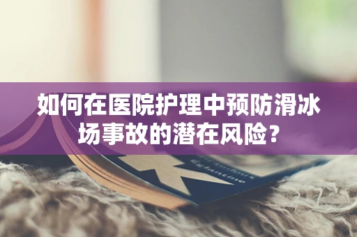 如何在医院护理中预防滑冰场事故的潜在风险？