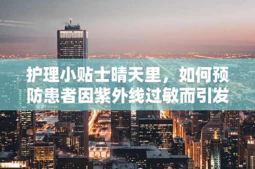 护理小贴士晴天里，如何预防患者因紫外线过敏而引发的皮肤问题？