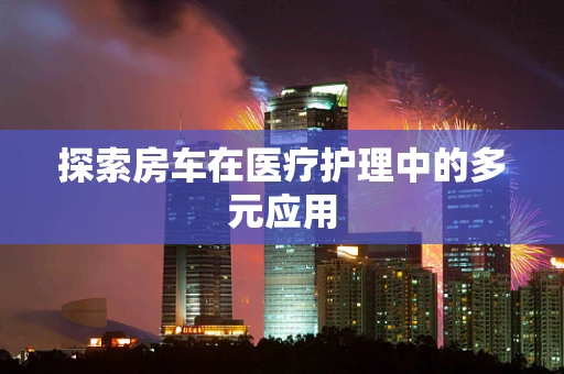 探索房车在医疗护理中的多元应用