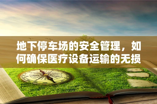 地下停车场的安全管理，如何确保医疗设备运输的无损与高效？