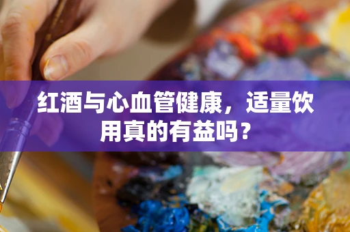 红酒与心血管健康，适量饮用真的有益吗？