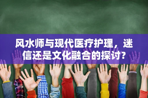 风水师与现代医疗护理，迷信还是文化融合的探讨？