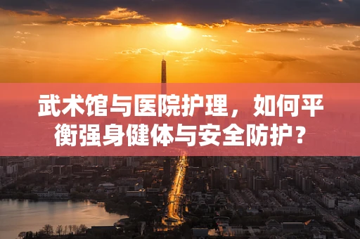 武术馆与医院护理，如何平衡强身健体与安全防护？