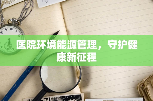 医院环境能源管理，守护健康新征程