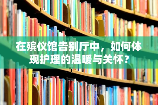 在殡仪馆告别厅中，如何体现护理的温暖与关怀？