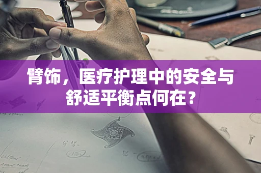 臂饰，医疗护理中的安全与舒适平衡点何在？