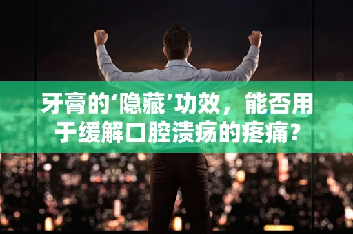 牙膏的‘隐藏’功效，能否用于缓解口腔溃疡的疼痛？