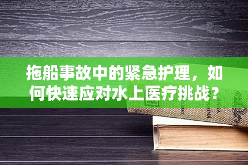 拖船事故中的紧急护理，如何快速应对水上医疗挑战？