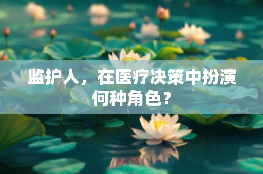 监护人，在医疗决策中扮演何种角色？
