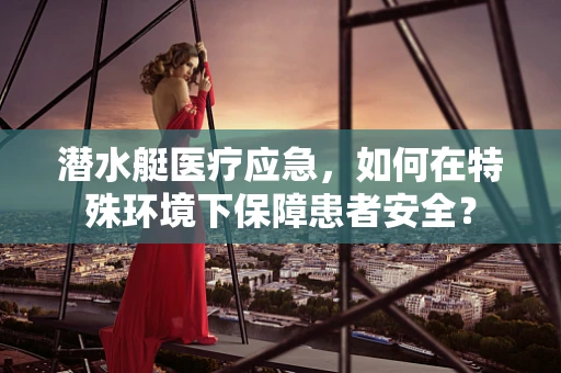 潜水艇医疗应急，如何在特殊环境下保障患者安全？