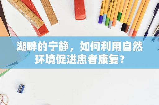 湖畔的宁静，如何利用自然环境促进患者康复？