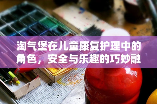 淘气堡在儿童康复护理中的角色，安全与乐趣的巧妙融合