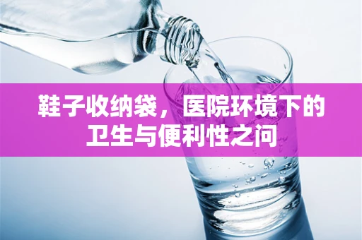 鞋子收纳袋，医院环境下的卫生与便利性之问