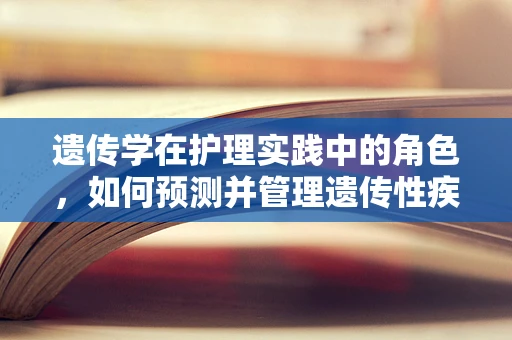 遗传学在护理实践中的角色，如何预测并管理遗传性疾病风险？