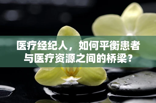 医疗经纪人，如何平衡患者与医疗资源之间的桥梁？