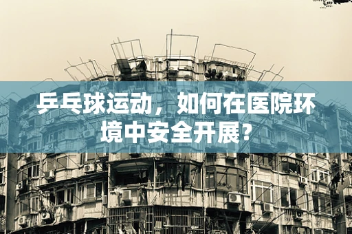 乒乓球运动，如何在医院环境中安全开展？