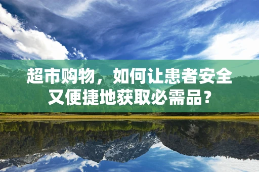 超市购物，如何让患者安全又便捷地获取必需品？