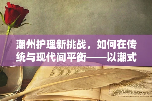 潮州护理新挑战，如何在传统与现代间平衡——以潮式护理服务为例