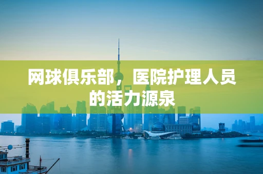 网球俱乐部，医院护理人员的活力源泉