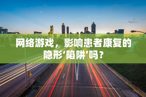 网络游戏，影响患者康复的隐形‘陷阱’吗？