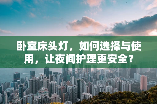 卧室床头灯，如何选择与使用，让夜间护理更安全？