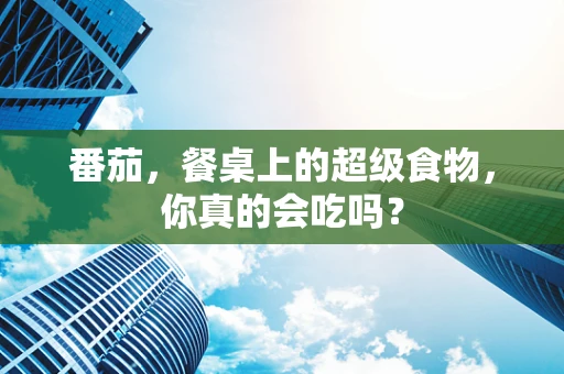 番茄，餐桌上的超级食物，你真的会吃吗？