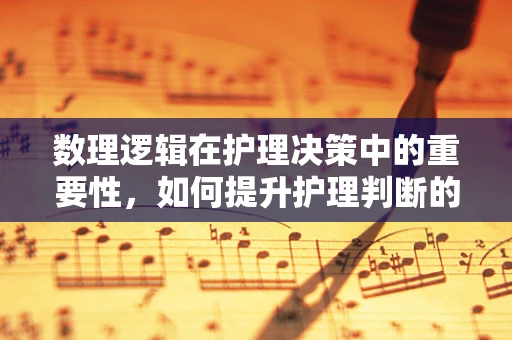 数理逻辑在护理决策中的重要性，如何提升护理判断的精准度？