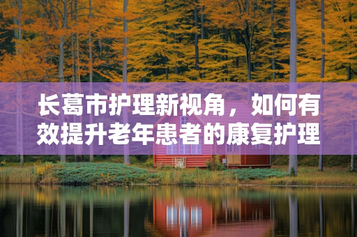 长葛市护理新视角，如何有效提升老年患者的康复护理质量？
