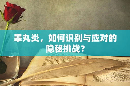 睾丸炎，如何识别与应对的隐秘挑战？