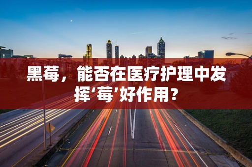 黑莓，能否在医疗护理中发挥‘莓’好作用？