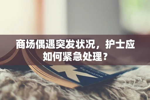 商场偶遇突发状况，护士应如何紧急处理？