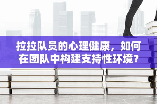 拉拉队员的心理健康，如何在团队中构建支持性环境？