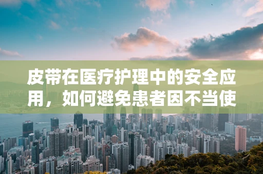 皮带在医疗护理中的安全应用，如何避免患者因不当使用而受伤？
