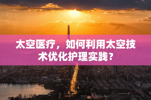 太空医疗，如何利用太空技术优化护理实践？