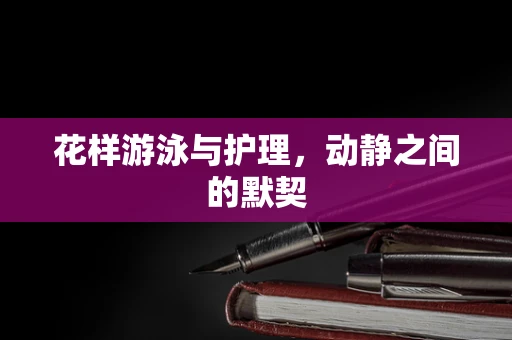 花样游泳与护理，动静之间的默契