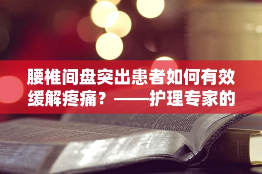 腰椎间盘突出患者如何有效缓解疼痛？——护理专家的实用建议