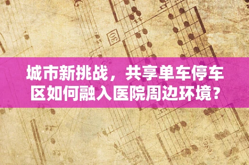 城市新挑战，共享单车停车区如何融入医院周边环境？