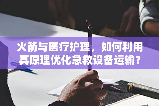 火箭与医疗护理，如何利用其原理优化急救设备运输？