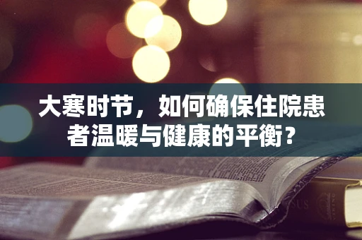 大寒时节，如何确保住院患者温暖与健康的平衡？