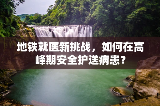 地铁就医新挑战，如何在高峰期安全护送病患？