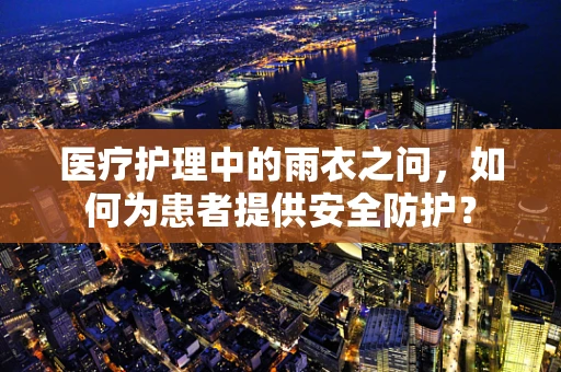 医疗护理中的雨衣之问，如何为患者提供安全防护？
