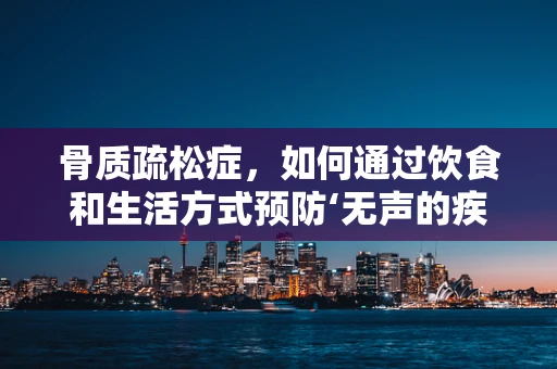 骨质疏松症，如何通过饮食和生活方式预防‘无声的疾病’？